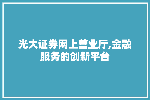光大证券网上营业厅,金融服务的创新平台 光大证券网上营业厅,金融服务的创新平台