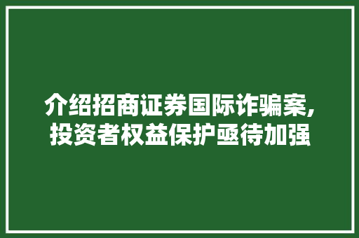 介绍招商证券国际诈骗案,投资者权益保护亟待加强 介绍招商证券国际诈骗案,投资者权益保护亟待加强
