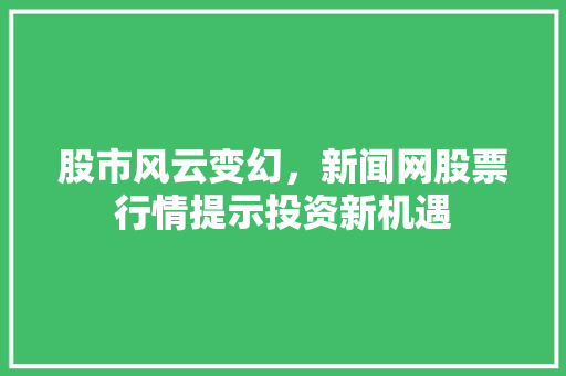股市风云变幻,新闻网股票行情提示投资新机遇 股市风云变幻,新闻网股票行情提示投资新机遇