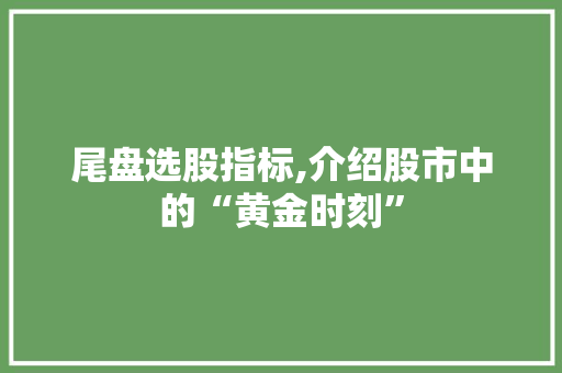 尾盘选股指标,介绍股市中的“黄金时刻”