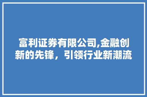 富利证券有限公司,金融创新的先锋,引领行业新潮流 富利证券有限公司,金融创新的先锋,引领行业新潮流