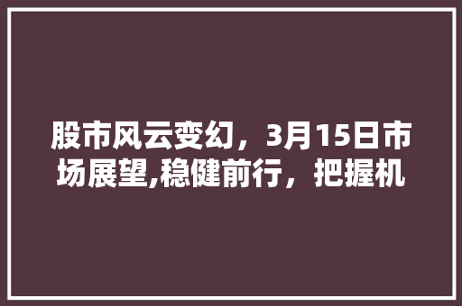股市风云变幻,3月15日市场展望,稳健前行,把握机遇 股市风云变幻,3月15日市场展望,稳健前行,把握机遇