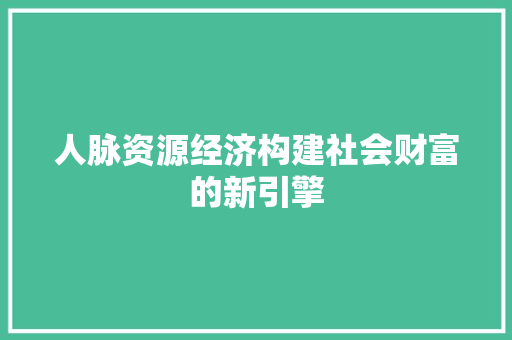 人脉资源经济构建社会财富的新引擎 人脉资源经济构建社会财富的新引擎
