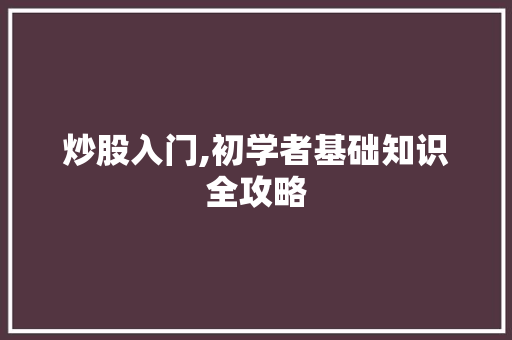 炒股入门,初学者基础知识全攻略 炒股入门,初学者基础知识全攻略