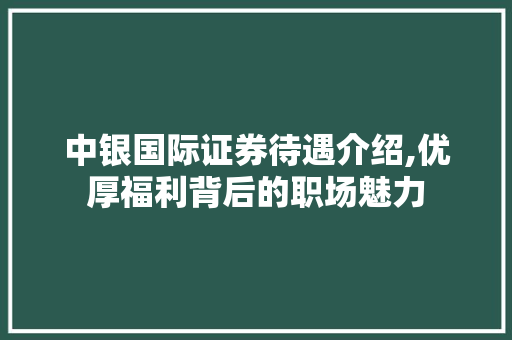 中银国际证券待遇介绍,优厚福利背后的职场魅力
