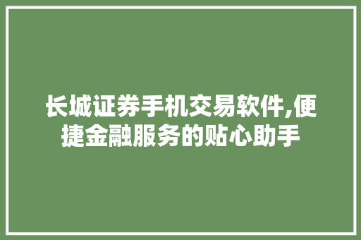 长城证券手机交易软件,便捷金融服务的贴心助手