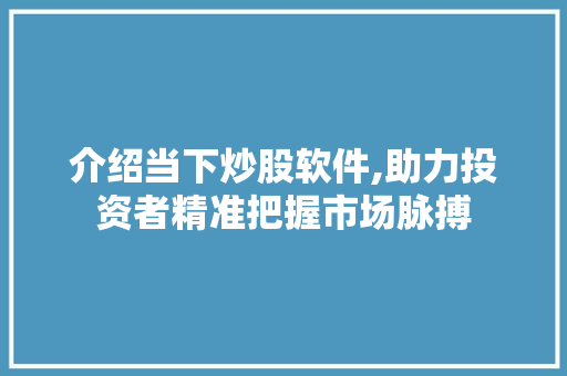 介绍当下炒股软件,助力投资者精准把握市场脉搏 介绍当下炒股软件,助力投资者精准把握市场脉搏