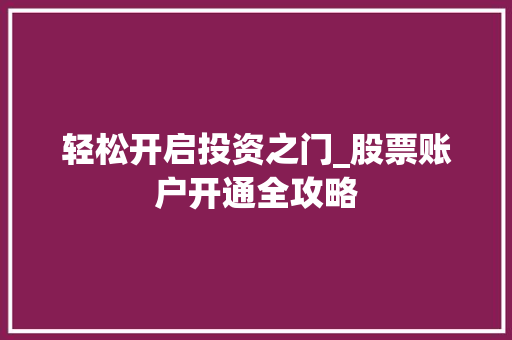 轻松开启投资之门_股票账户开通全攻略 轻松开启投资之门_股票账户开通全攻略