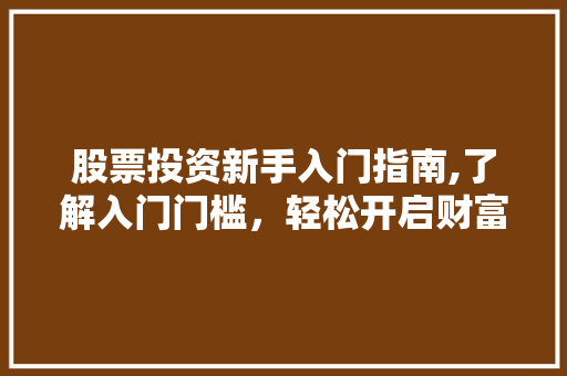 股票投资新手入门指南,了解入门门槛,轻松开启财富之路 股票投资新手入门指南,了解入门门槛,轻松开启财富之路
