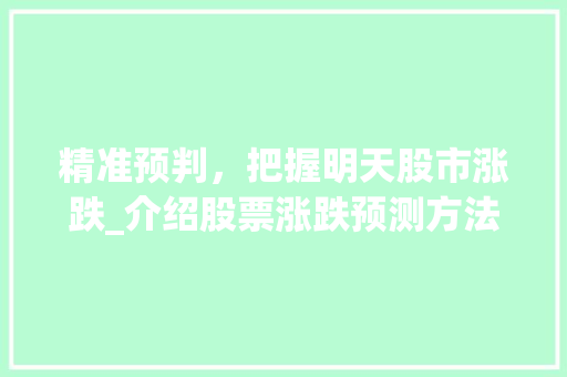 精准预判,把握明天股市涨跌_介绍股票涨跌预测方法 精准预判,把握明天股市涨跌_介绍股票涨跌预测方法