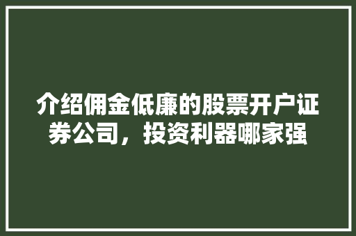 介绍佣金低廉的股票开户证券公司,投资利器哪家强