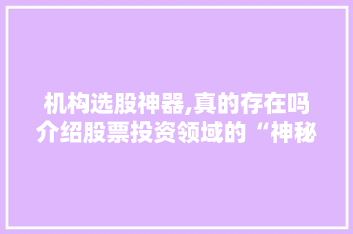 机构选股神器,真的存在吗介绍股票投资领域的“神秘武器” 机构选股神器,真的存在吗介绍股票投资领域的“神秘武器”