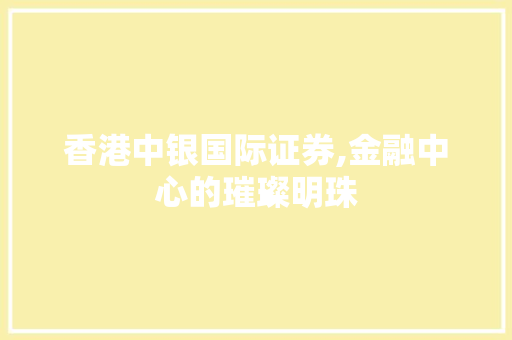 香港中银国际证券,金融中心的璀璨明珠