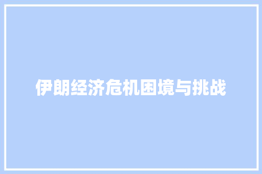 伊朗经济危机困境与挑战 伊朗经济危机困境与挑战