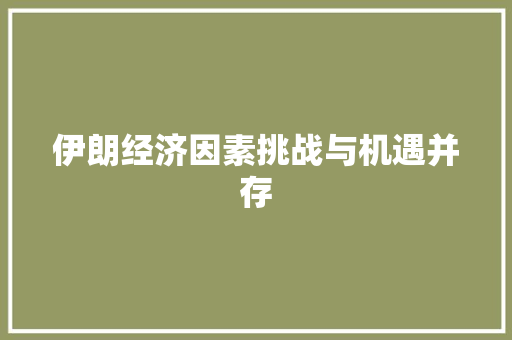 伊朗经济因素挑战与机遇并存 伊朗经济因素挑战与机遇并存