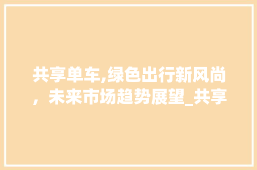 共享单车,绿色出行新风尚,未来市场趋势展望_共享单车市场趋势 共享单车,绿色出行新风尚,未来市场趋势展望_共享单车市场趋势
