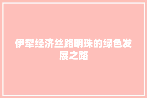 伊犁经济丝路明珠的绿色发展之路 伊犁经济丝路明珠的绿色发展之路