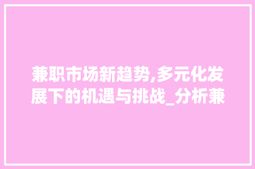 兼职市场新趋势,多元化发展下的机遇与挑战_分析兼职市场趋势 兼职市场新趋势,多元化发展下的机遇与挑战_分析兼职市场趋势