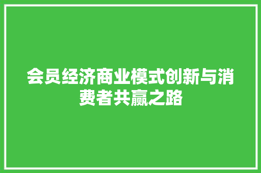 会员经济商业模式创新与消费者共赢之路 会员经济商业模式创新与消费者共赢之路
