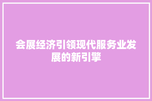 会展经济引领现代服务业发展的新引擎 会展经济引领现代服务业发展的新引擎