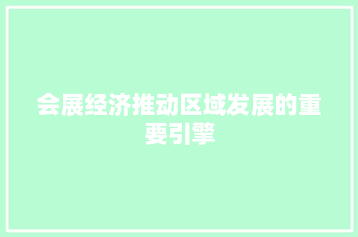 会展经济推动区域发展的重要引擎 会展经济推动区域发展的重要引擎