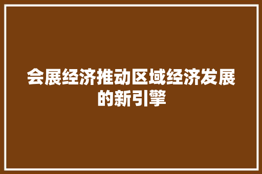 会展经济推动区域经济发展的新引擎