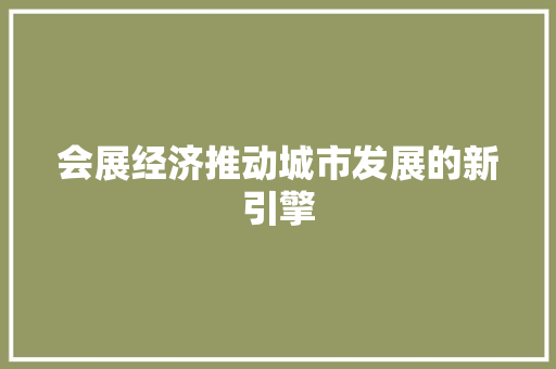 会展经济推动城市发展的新引擎 会展经济推动城市发展的新引擎