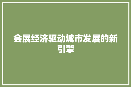 会展经济驱动城市发展的新引擎 会展经济驱动城市发展的新引擎