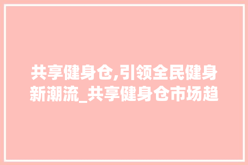 共享健身仓,引领全民健身新潮流_共享健身仓市场趋势图 共享健身仓,引领全民健身新潮流_共享健身仓市场趋势图