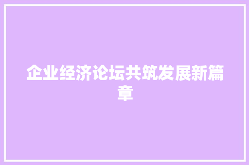 企业经济论坛共筑发展新篇章 企业经济论坛共筑发展新篇章
