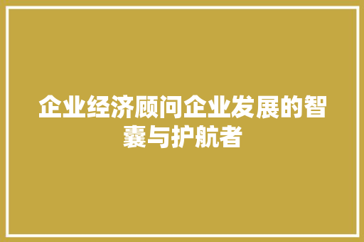 企业经济顾问企业发展的智囊与护航者 企业经济顾问企业发展的智囊与护航者