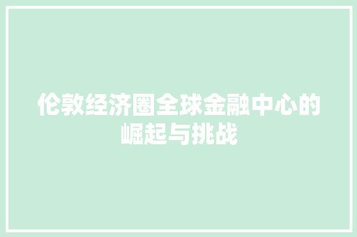 伦敦经济圈全球金融中心的崛起与挑战 伦敦经济圈全球金融中心的崛起与挑战
