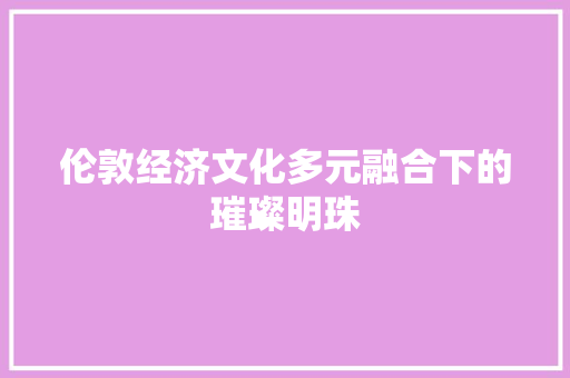伦敦经济文化多元融合下的璀璨明珠 伦敦经济文化多元融合下的璀璨明珠