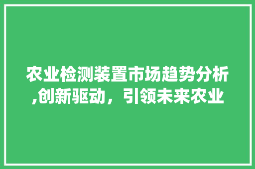 农业检测装置市场趋势分析,创新驱动,引领未来农业发展_农业检测装置市场趋势图 农业检测装置市场趋势分析,创新驱动,引领未来农业发展_农业检测装置市场趋势图