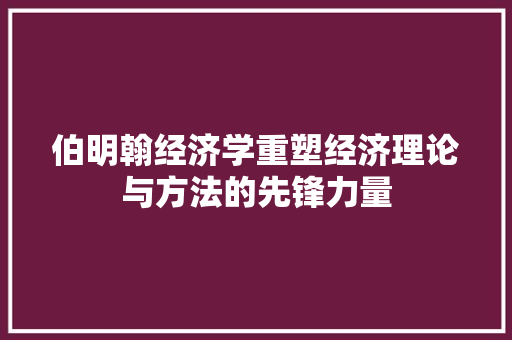 伯明翰经济学重塑经济理论与方法的先锋力量 伯明翰经济学重塑经济理论与方法的先锋力量