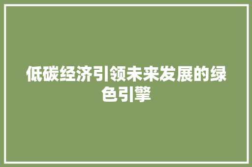 低碳经济引领未来发展的绿色引擎 低碳经济引领未来发展的绿色引擎