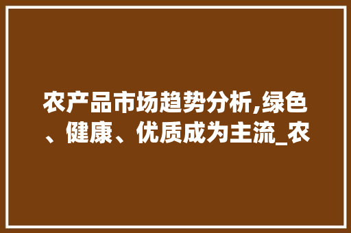 农产品市场趋势分析,绿色、健康、优质成为主流_农产品市场趋势
