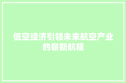 低空经济引领未来航空产业的崭新航程 低空经济引领未来航空产业的崭新航程
