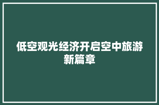 低空观光经济开启空中旅游新篇章 低空观光经济开启空中旅游新篇章