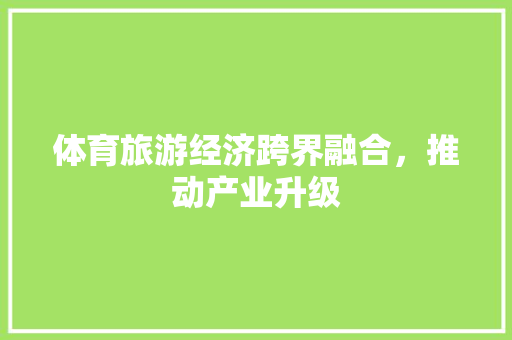 体育旅游经济跨界融合,推动产业升级 体育旅游经济跨界融合,推动产业升级
