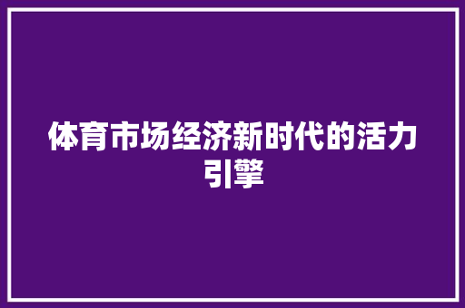 体育市场经济新时代的活力引擎 体育市场经济新时代的活力引擎