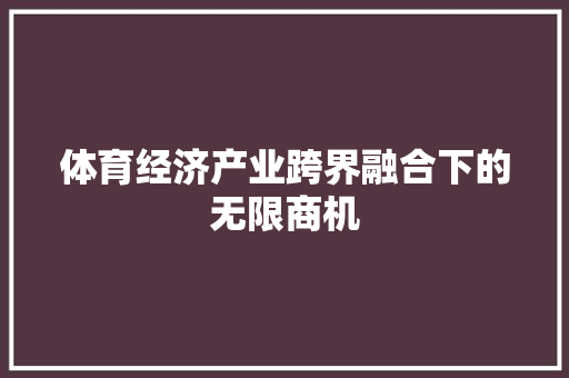 体育经济产业跨界融合下的无限商机 体育经济产业跨界融合下的无限商机