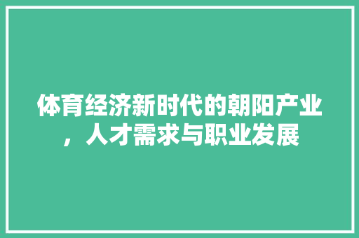 体育经济新时代的朝阳产业,人才需求与职业发展 体育经济新时代的朝阳产业,人才需求与职业发展