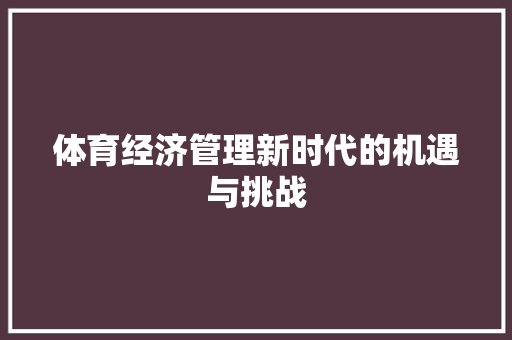 体育经济管理新时代的机遇与挑战 体育经济管理新时代的机遇与挑战