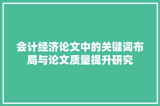 会计经济论文中的关键词布局与论文质量提升研究 会计经济论文中的关键词布局与论文质量提升研究