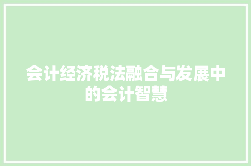会计经济税法融合与发展中的会计智慧 会计经济税法融合与发展中的会计智慧