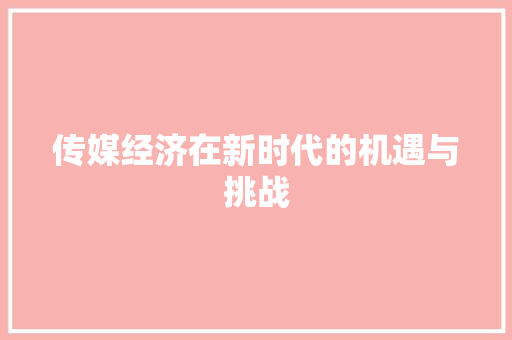 传媒经济在新时代的机遇与挑战 传媒经济在新时代的机遇与挑战