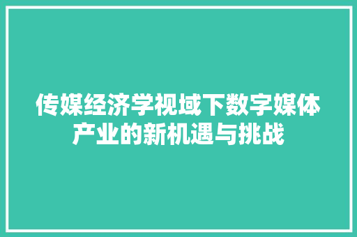 传媒经济学视域下数字媒体产业的新机遇与挑战 传媒经济学视域下数字媒体产业的新机遇与挑战