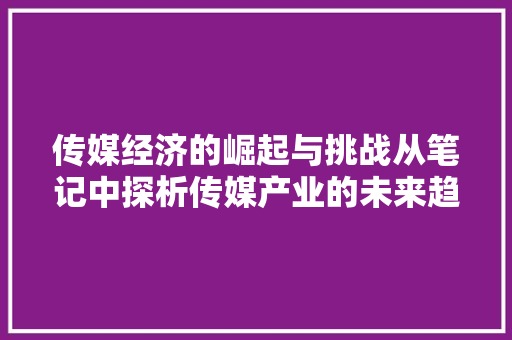 传媒经济的崛起与挑战从笔记中探析传媒产业的未来趋势 传媒经济的崛起与挑战从笔记中探析传媒产业的未来趋势
