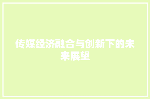 传媒经济融合与创新下的未来展望 传媒经济融合与创新下的未来展望